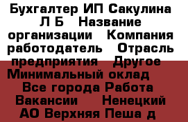 Бухгалтер ИП Сакулина Л.Б › Название организации ­ Компания-работодатель › Отрасль предприятия ­ Другое › Минимальный оклад ­ 1 - Все города Работа » Вакансии   . Ненецкий АО,Верхняя Пеша д.